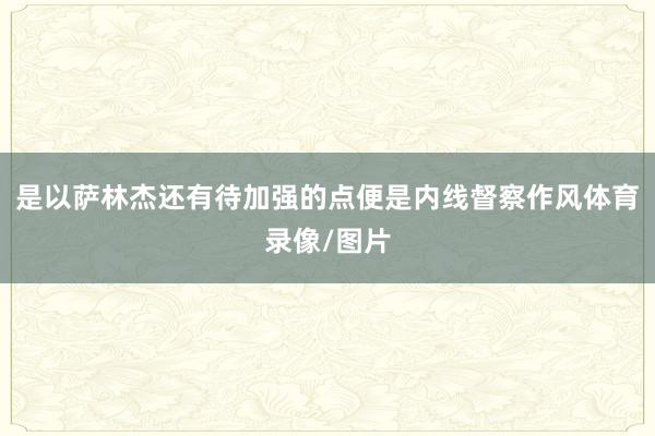 是以萨林杰还有待加强的点便是内线督察作风体育录像/图片