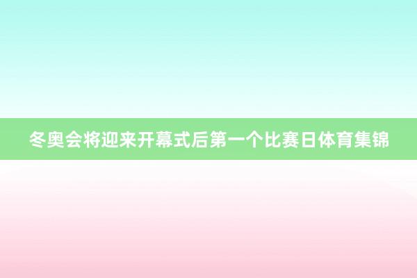 冬奥会将迎来开幕式后第一个比赛日体育集锦