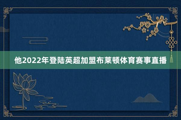 他2022年登陆英超加盟布莱顿体育赛事直播