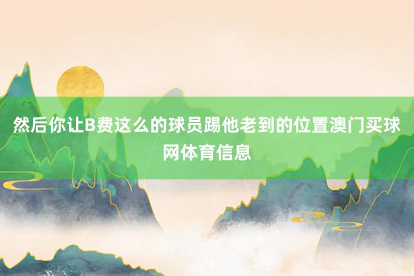 然后你让B费这么的球员踢他老到的位置澳门买球网体育信息