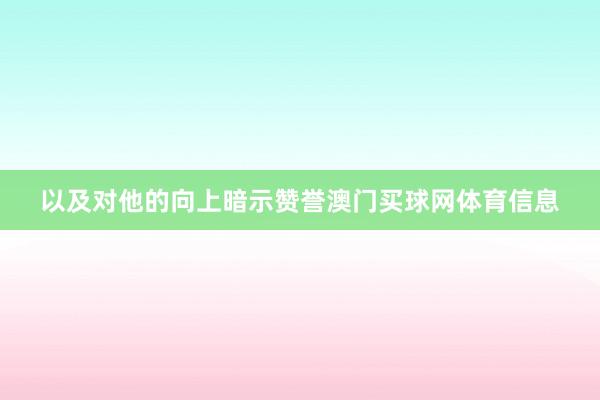 以及对他的向上暗示赞誉澳门买球网体育信息