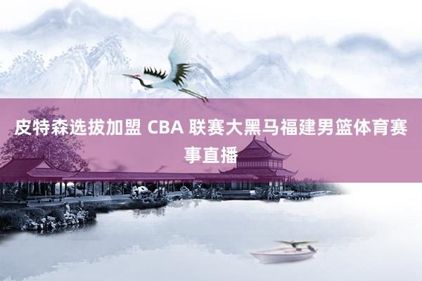 皮特森选拔加盟 CBA 联赛大黑马福建男篮体育赛事直播