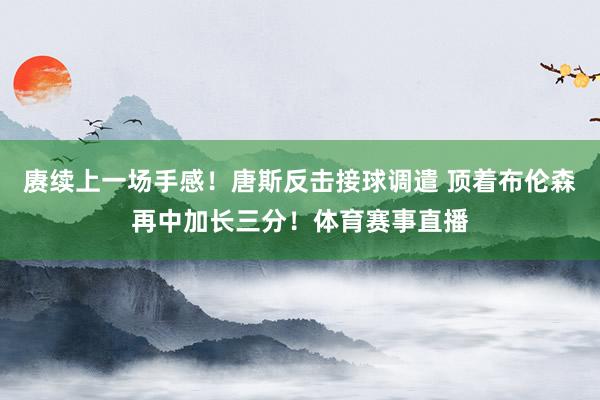 赓续上一场手感！唐斯反击接球调遣 顶着布伦森再中加长三分！体