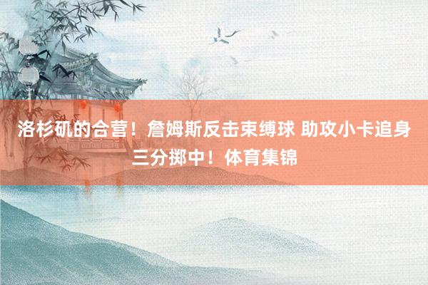 洛杉矶的合营！詹姆斯反击束缚球 助攻小卡追身三分掷中！体育集