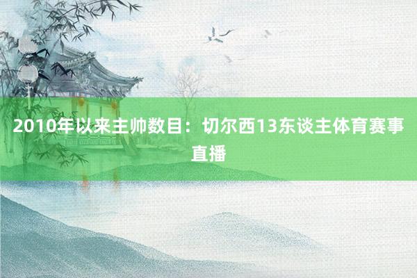 2010年以来主帅数目：切尔西13东谈主体育赛事直播