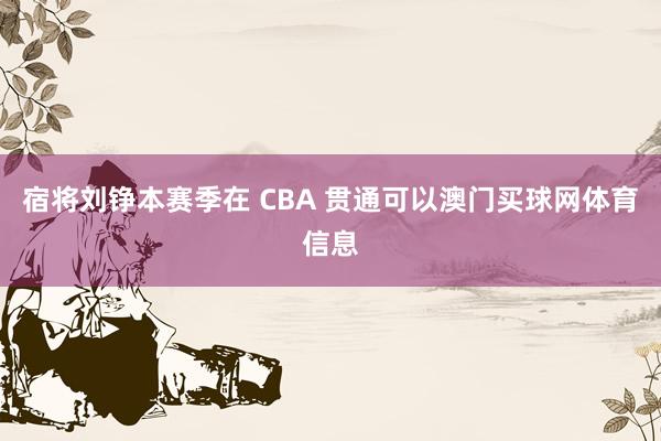 宿将刘铮本赛季在 CBA 贯通可以澳门买球网体育信息