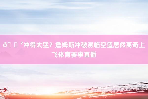 😲冲得太猛？詹姆斯冲破濒临空篮居然离奇上飞体育赛事直播