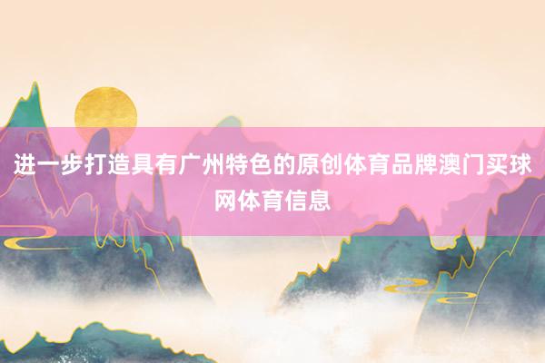 进一步打造具有广州特色的原创体育品牌澳门买球网体育信息