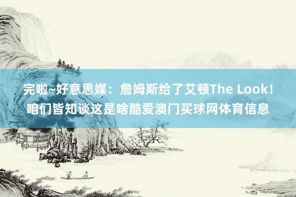 完啦~好意思媒：詹姆斯给了艾顿The Look！咱们皆知谈这