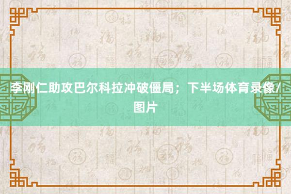 李刚仁助攻巴尔科拉冲破僵局；下半场体育录像/图片