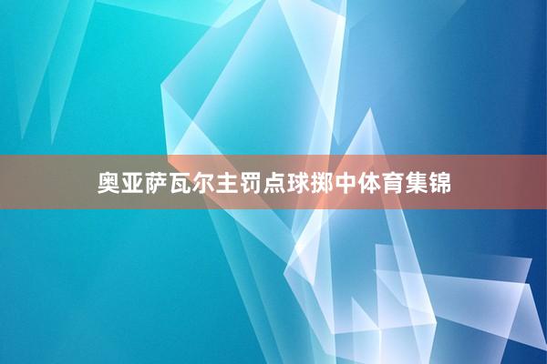 奥亚萨瓦尔主罚点球掷中体育集锦