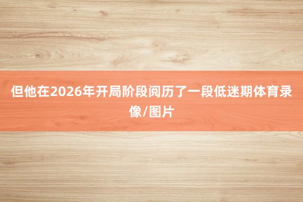 但他在2026年开局阶段阅历了一段低迷期体育录像/图片