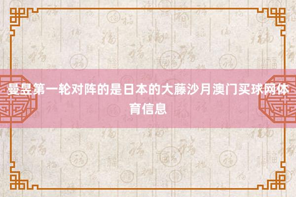 曼昱第一轮对阵的是日本的大藤沙月澳门买球网体育信息