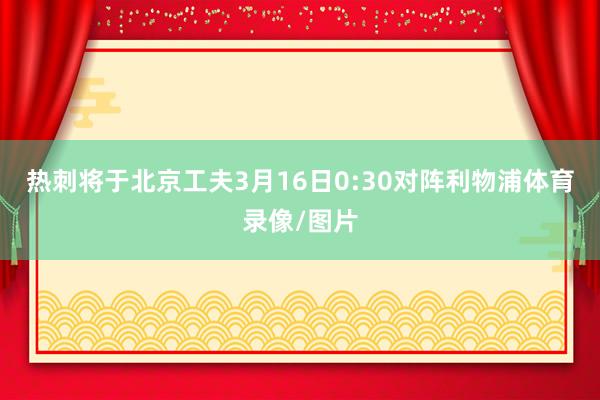 热刺将于北京工夫3月16日0:30对阵利物浦体育录像/图片
