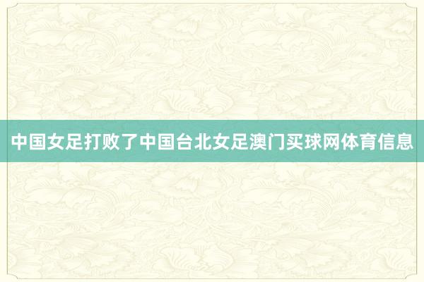 中国女足打败了中国台北女足澳门买球网体育信息