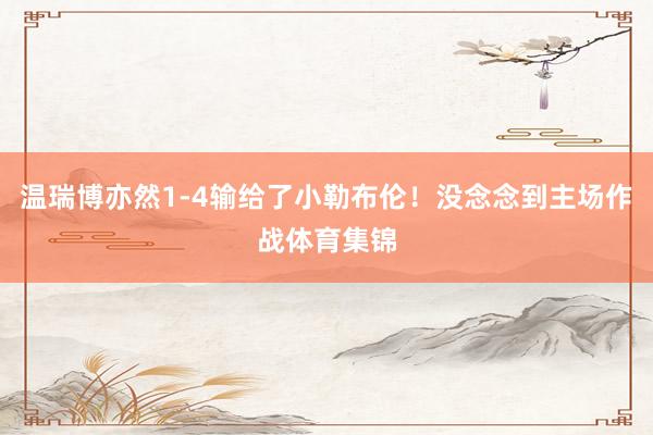 温瑞博亦然1-4输给了小勒布伦！没念念到主场作战体育集锦