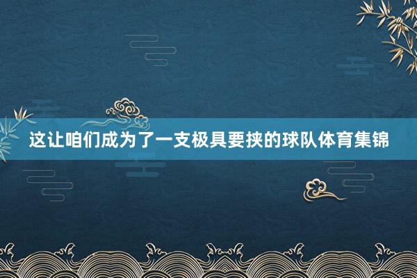 这让咱们成为了一支极具要挟的球队体育集锦