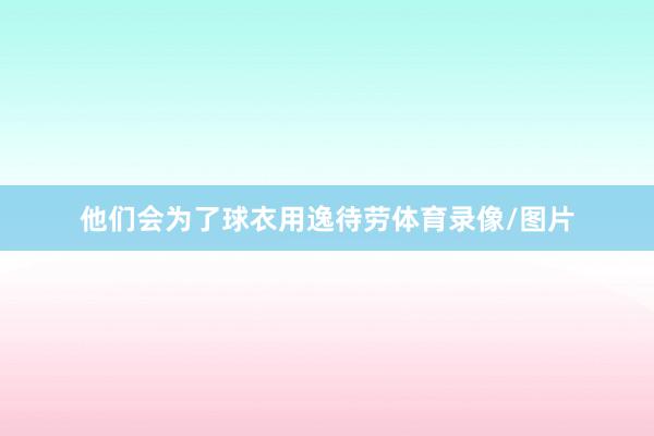 他们会为了球衣用逸待劳体育录像/图片
