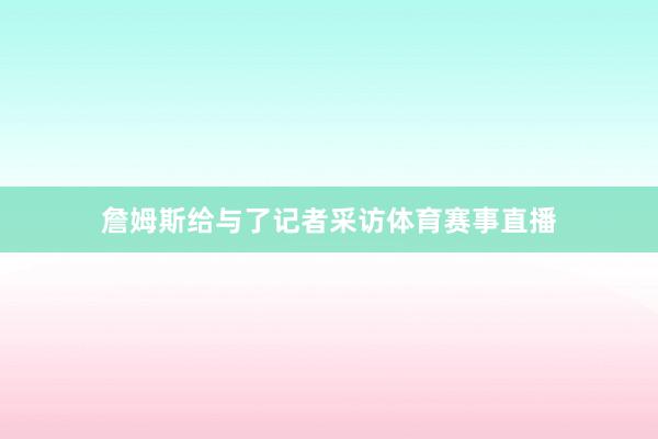 詹姆斯给与了记者采访体育赛事直播