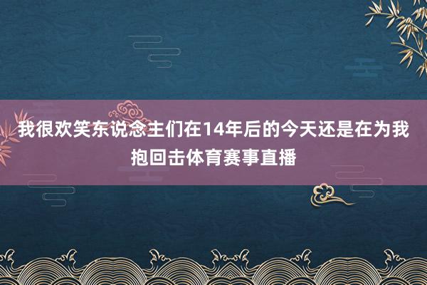 我很欢笑东说念主们在14年后的今天还是在为我抱回击体育赛事直