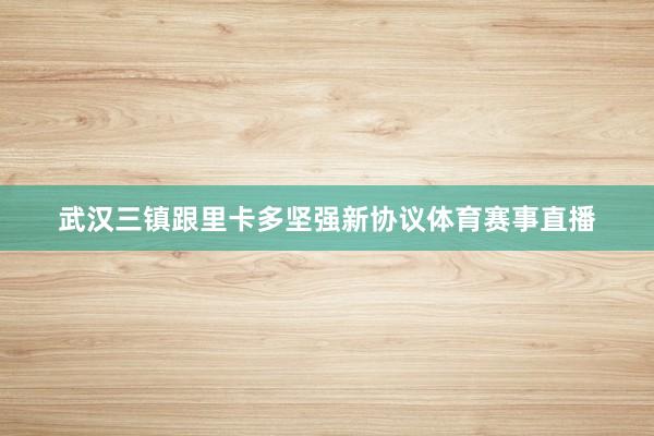 武汉三镇跟里卡多坚强新协议体育赛事直播