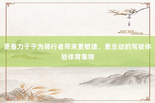 更奋力于于为骑行者带来更敏捷、更生动的驾驶体验体育集锦