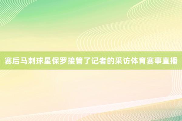赛后马刺球星保罗接管了记者的采访体育赛事直播