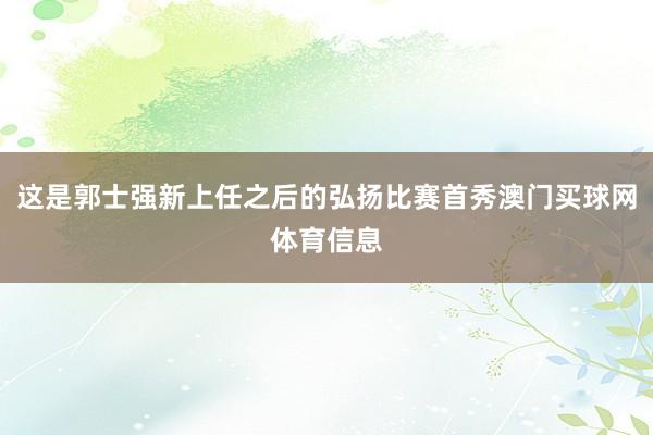 这是郭士强新上任之后的弘扬比赛首秀澳门买球网体育信息