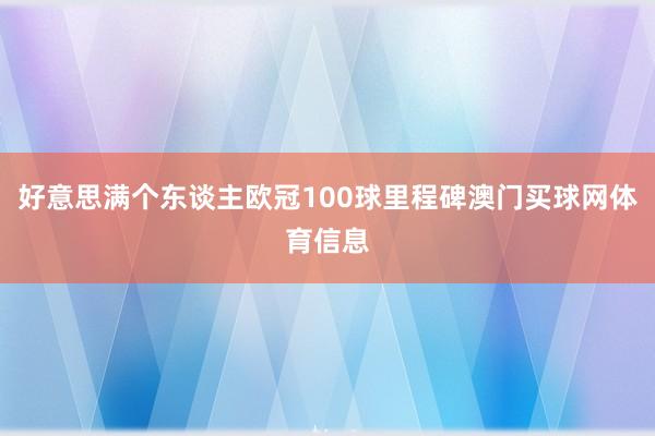 好意思满个东谈主欧冠100球里程碑澳门买球网体育信息
