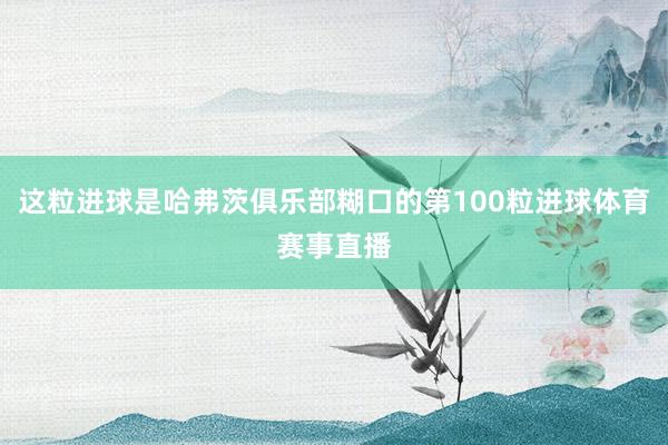 这粒进球是哈弗茨俱乐部糊口的第100粒进球体育赛事直播