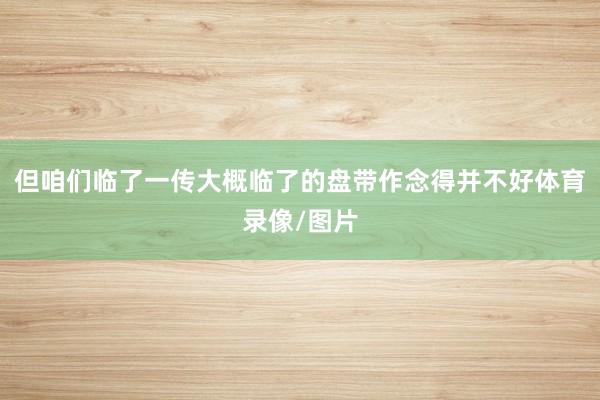 但咱们临了一传大概临了的盘带作念得并不好体育录像/图片