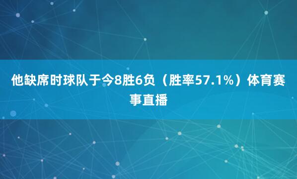 他缺席时球队于今8胜6负(胜率57.1%)体育赛事直播