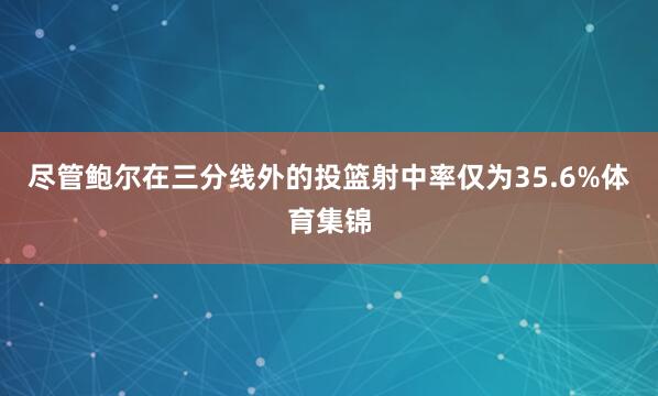 尽管鲍尔在三分线外的投篮射中率仅为35.6%体育集锦