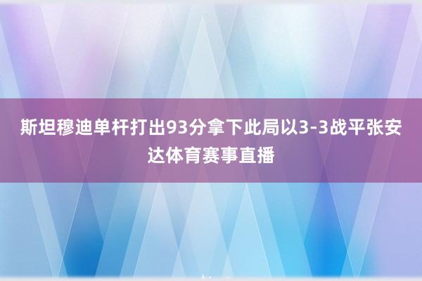 斯坦穆迪单杆打出93分拿下此局以3-3战平张安达体育赛事直播