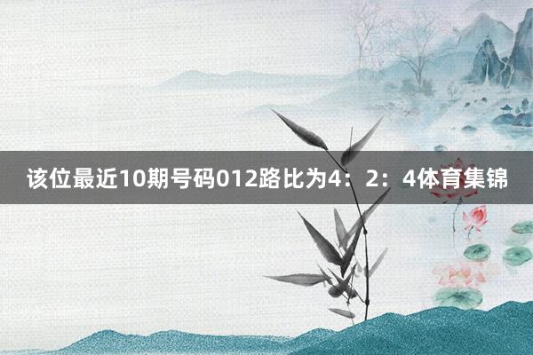 该位最近10期号码012路比为4：2：4体育集锦