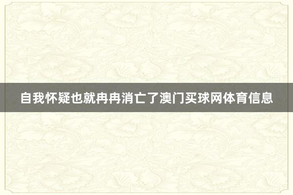 自我怀疑也就冉冉消亡了澳门买球网体育信息