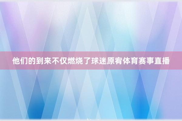 他们的到来不仅燃烧了球迷原宥体育赛事直播