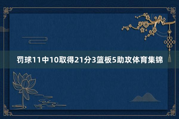 罚球11中10取得21分3篮板5助攻体育集锦