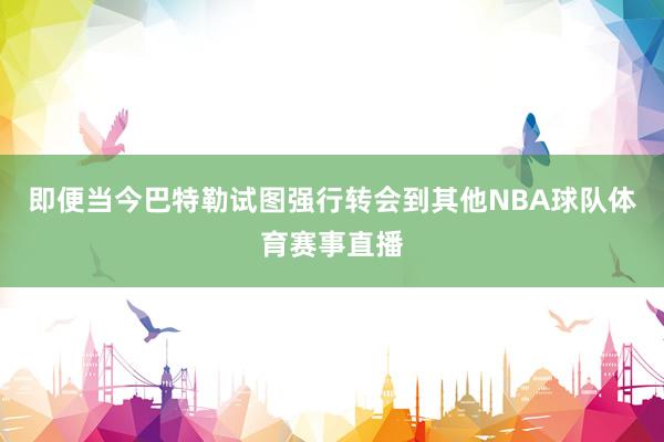 即便当今巴特勒试图强行转会到其他NBA球队体育赛事直播