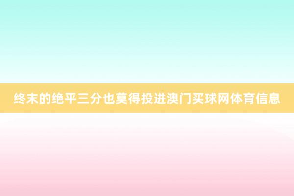 终末的绝平三分也莫得投进澳门买球网体育信息