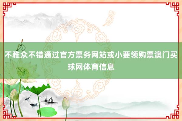 不雅众不错通过官方票务网站或小要领购票澳门买球网体育信息