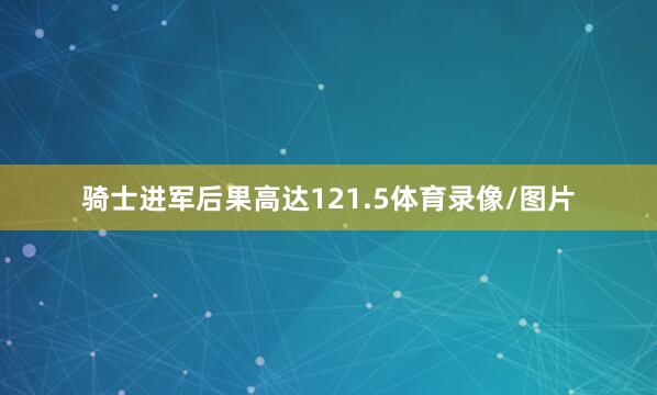 骑士进军后果高达121.5体育录像/图片