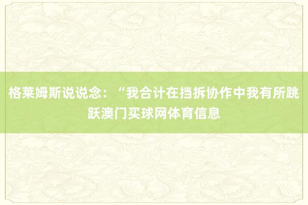格莱姆斯说说念：“我合计在挡拆协作中我有所跳跃澳门买球网体育信息
