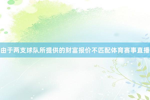 由于两支球队所提供的财富报价不匹配体育赛事直播