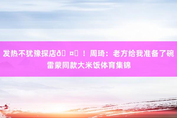 发热不犹豫探店🤒！周琦：老方给我准备了碗雷蒙同款大米饭体育集锦
