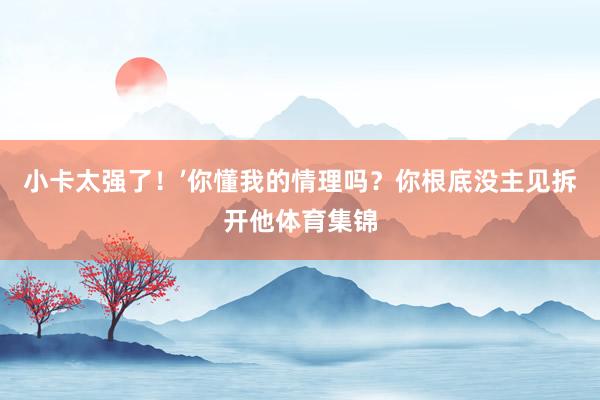 小卡太强了！’你懂我的情理吗？你根底没主见拆开他体育集锦