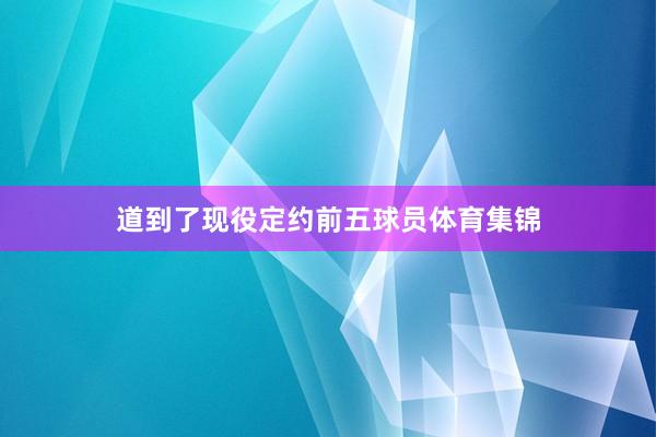 道到了现役定约前五球员体育集锦