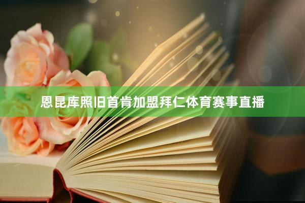 恩昆库照旧首肯加盟拜仁体育赛事直播