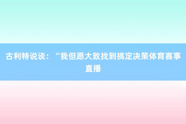 古利特说谈：“我但愿大致找到搞定决策体育赛事直播