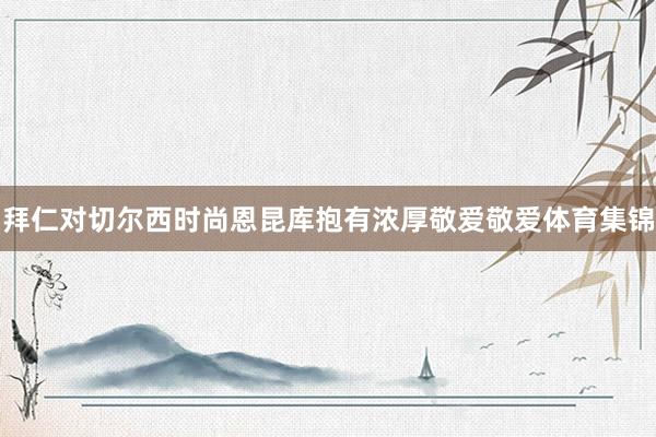 拜仁对切尔西时尚恩昆库抱有浓厚敬爱敬爱体育集锦